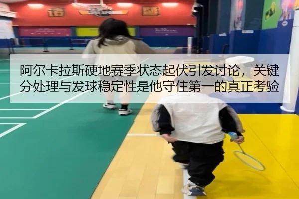 阿尔卡拉斯硬地赛季状态起伏引发讨论，关键分处理与发球稳定性是他守住第一的真正考验